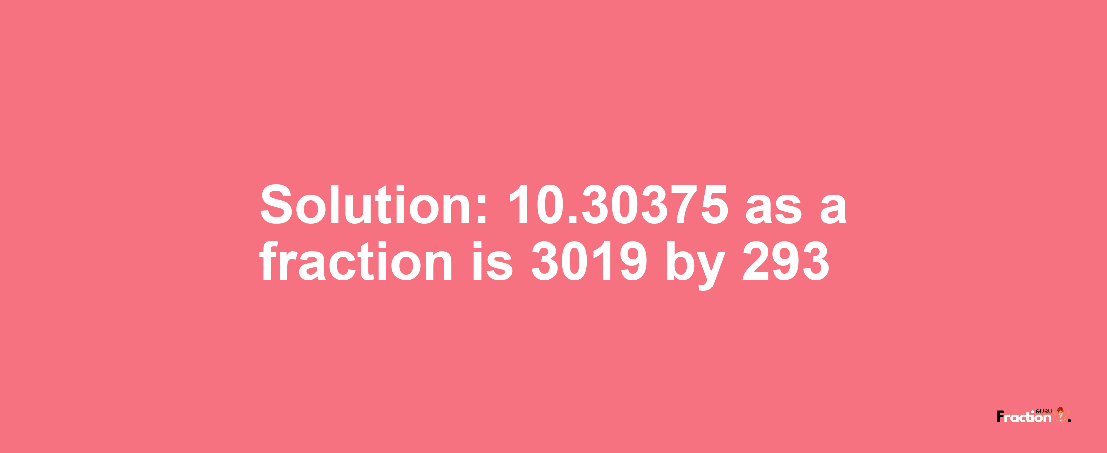 Solution:10.30375 as a fraction is 3019/293